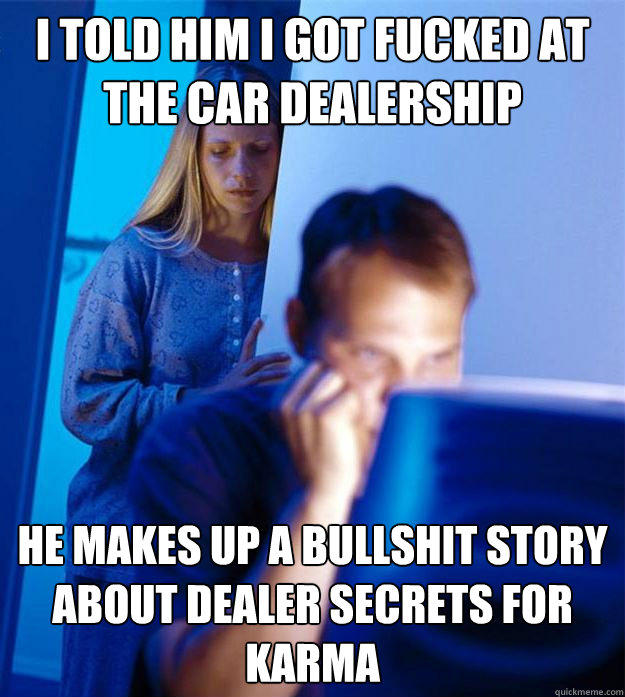 I told him i got fucked at the car dealership He makes up a bullshit story about dealer secrets for karma - I told him i got fucked at the car dealership He makes up a bullshit story about dealer secrets for karma  Redditors Wife