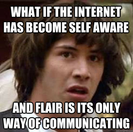 what if the internet has become self aware and flair is its only way of communicating  conspiracy keanu