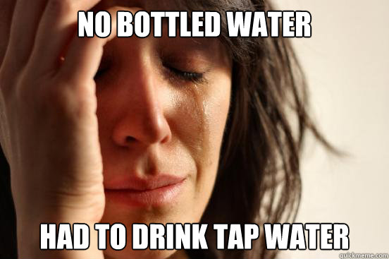 no bottled water had to drink tap water - no bottled water had to drink tap water  First World Problems