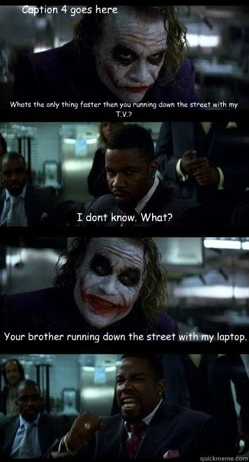Whats the only thing faster then you running down the street with my T.V.? I dont know. What? Your brother running down the street with my laptop. Caption 4 goes here  Joker with Black guy