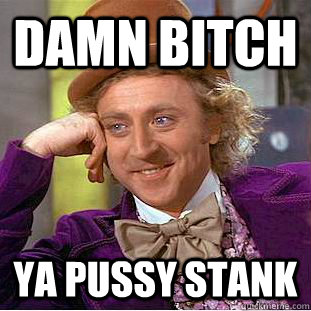 DAMN BITCH  YA PUSSY STANK  Condescending Wonka