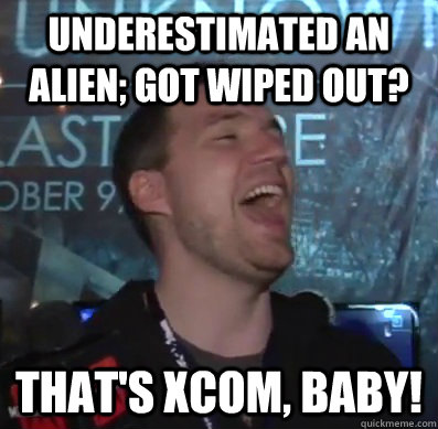 Underestimated an alien; got wiped out? That's XCOM, baby!  Thats XCOM baby