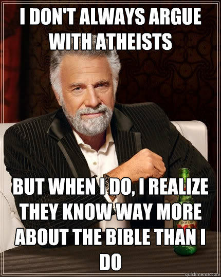 I don't always argue with atheists but when I do, I realize they know way more about the bible than I do - I don't always argue with atheists but when I do, I realize they know way more about the bible than I do  The Most Interesting Man In The World