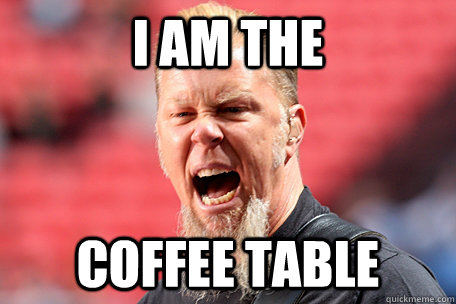 I AM THE COFFEE TABLE  I AM THE TABLE - James Hetfield