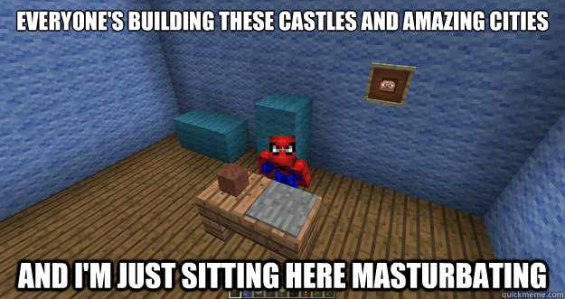Everyone's building these castles and amazing cities and i'm just sitting here masturbating - Everyone's building these castles and amazing cities and i'm just sitting here masturbating  Misc