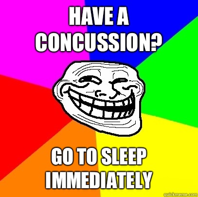 Have a concussion? Go to sleep immediately  Troll Face