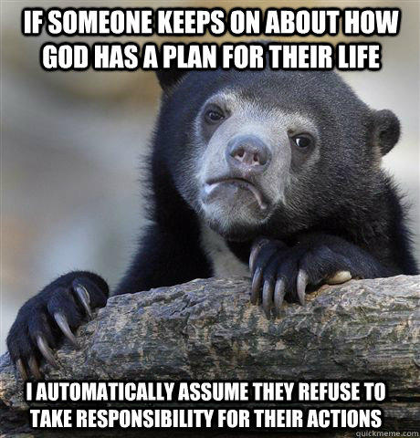 If someone keeps on about how god has a plan for their life I automatically assume they refuse to take responsibility for their actions - If someone keeps on about how god has a plan for their life I automatically assume they refuse to take responsibility for their actions  Confession Bear