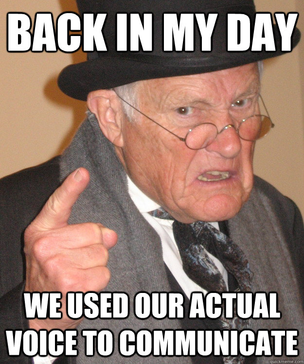 back in my day we used our actual voice to communicate  back in my day