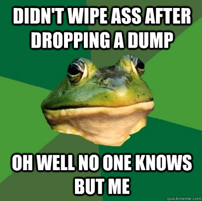 Didn't wipe ass after dropping a dump Oh well no one knows but me  Foul Bachelor Frog