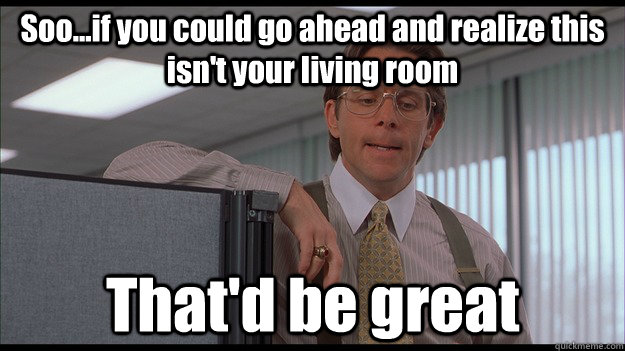 Soo...if you could go ahead and realize this isn't your living room That'd be great - Soo...if you could go ahead and realize this isn't your living room That'd be great  officespace