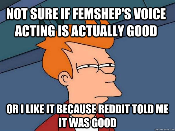 Not sure if FemShep's voice acting is actually good or I like it because reddit told me it was good - Not sure if FemShep's voice acting is actually good or I like it because reddit told me it was good  Futurama Fry