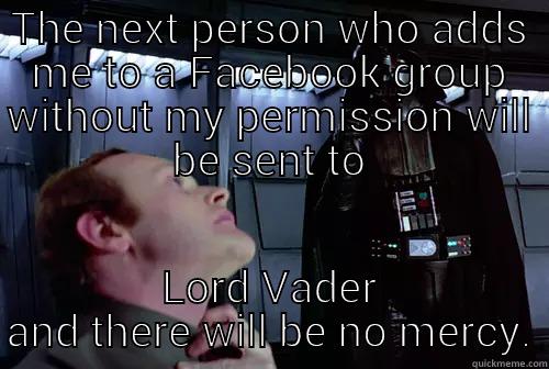 THE NEXT PERSON WHO ADDS ME TO A FACEBOOK GROUP WITHOUT MY PERMISSION WILL BE SENT TO LORD VADER AND THERE WILL BE NO MERCY. Misc