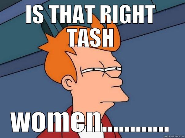 IS THAT RIGHT TASH WOMEN............ Futurama Fry