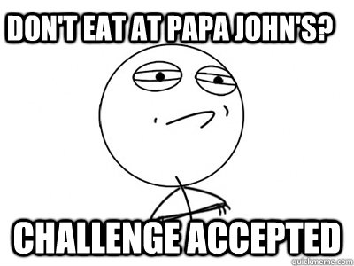 Don't eat at Papa John's? Challenge Accepted - Don't eat at Papa John's? Challenge Accepted  Challenge Accepted