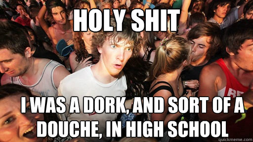 Holy shit I was a dork, and sort of a douche, in high school  Sudden Clarity Clarence