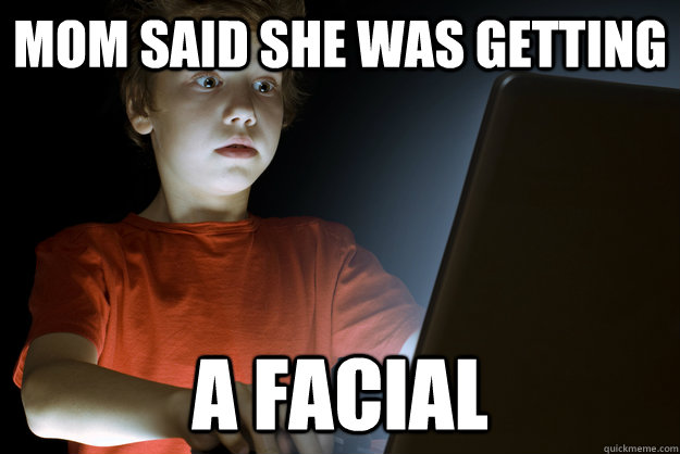 Mom said she was getting a facial - Mom said she was getting a facial  First Internet Experience