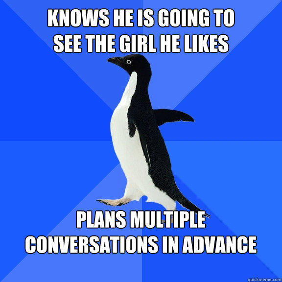 Knows he is going to
see the girl he likes  Plans multiple
conversations in advance   Socially Awkward Penguin