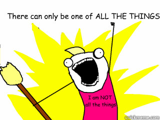 There can only be one of ALL THE THINGS I am NOT
 all the things  All The Things
