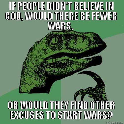 IF PEOPLE DIDN'T BELIEVE IN GOD, WOULD THERE BE FEWER WARS,  OR WOULD THEY FIND OTHER EXCUSES TO START WARS? Philosoraptor