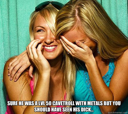  Sure he was a lvl 50 cavetroll with metals but you should have seen his dick... -  Sure he was a lvl 50 cavetroll with metals but you should have seen his dick...  Laughing Girls