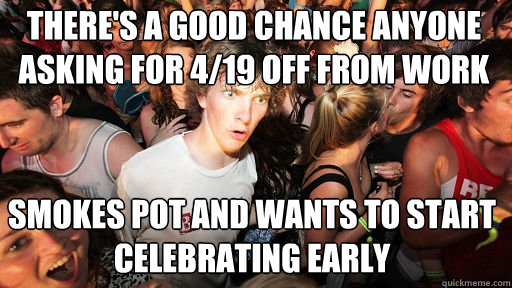 There's a good chance anyone asking for 4/19 off from work smokes pot and wants to start celebrating early  Sudden Clarity Clarence