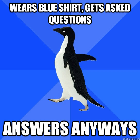 Wears blue shirt, gets asked questions answers anyways  Socially Awkward Penguin