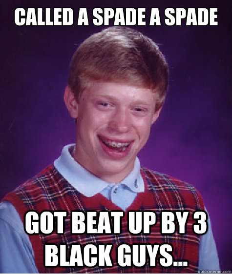Called a spade a spade got beat up by 3 black guys...  Bad Luck Brian ESL