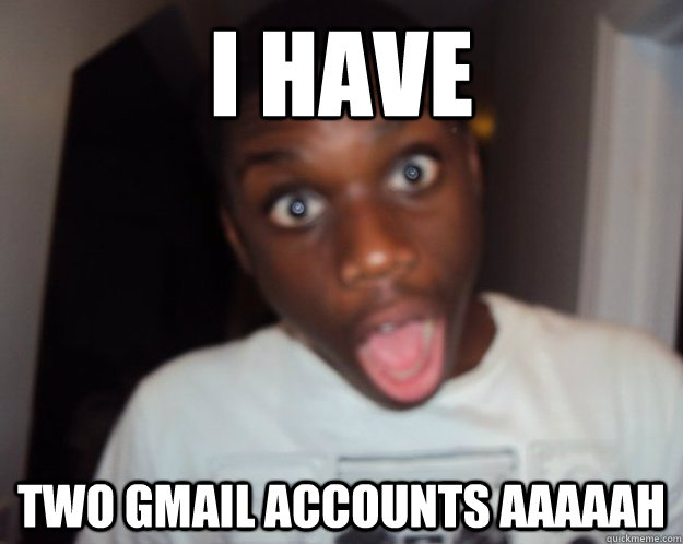 I HAVE TWO GMAIL ACCOUNTS AAAAAH - I HAVE TWO GMAIL ACCOUNTS AAAAAH  Surprised Negro