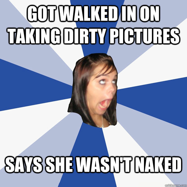Got walked in on taking dirty pictures says she wasn't naked - Got walked in on taking dirty pictures says she wasn't naked  Annoying Facebook Girl