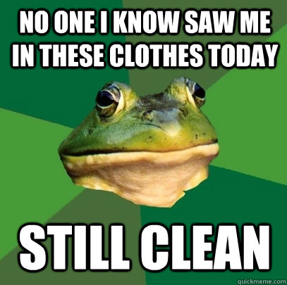 No one I know saw me in these clothes today Still clean  Foul Bachelor Frog