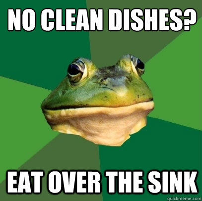 No clean dishes?
 eat over the sink  Foul Bachelor Frog