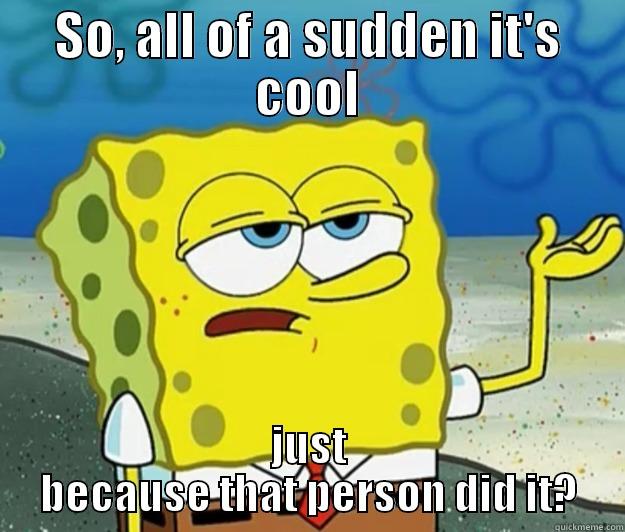 SO, ALL OF A SUDDEN IT'S COOL JUST BECAUSE THAT PERSON DID IT? Tough Spongebob