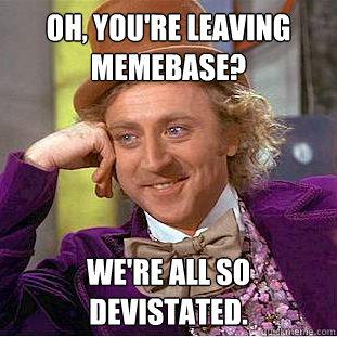Oh, you're leaving Memebase? We're all so devistated.  Creepy Wonka