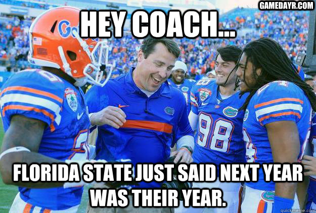 hey coach... florida state just said next year was their year. gamedayr.com  florida gators