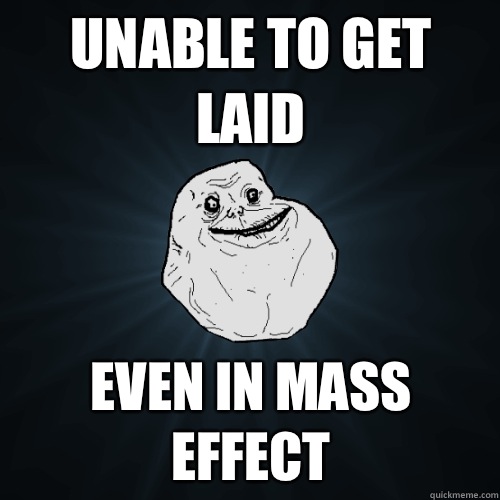 Unable to get laid Even in mass effect  Forever Alone