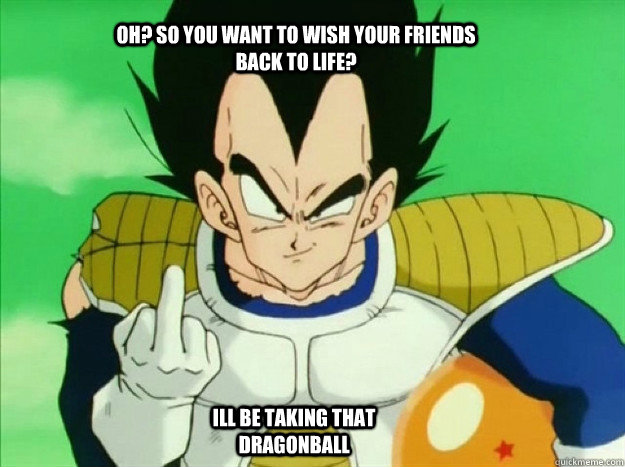 oh? so you want to wish your friends back to life? ill be taking that dragonball  Asshole Vegeta
