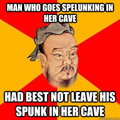 man who goes spelunking in her cave had best not leave his spunk in her cave  Confucius says