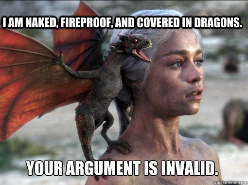 your argument is invalid. I am naked, fireproof, and covered in dragons. - your argument is invalid. I am naked, fireproof, and covered in dragons.  Khaleesi