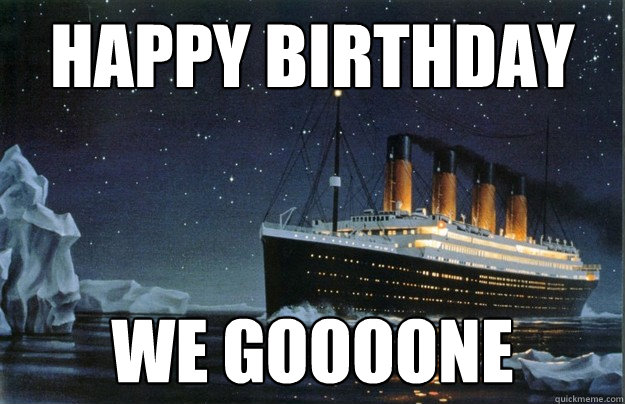 Happy birthday WE GOOOONE  Scumbag Titanic