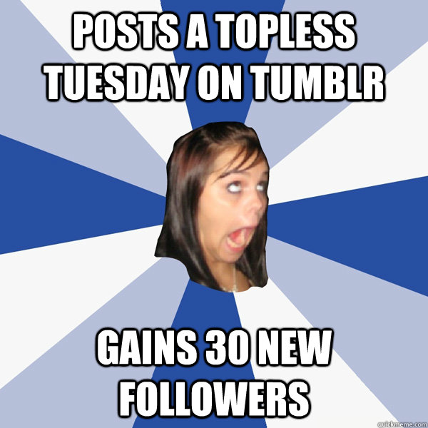 Posts a topless tuesday on tumblr Gains 30 new followers - Posts a topless tuesday on tumblr Gains 30 new followers  Annoying Facebook Girl