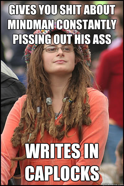 Gives you shit about mindman constantly pissing out his ass  WRITES IN CAPLOCKS  College Liberal