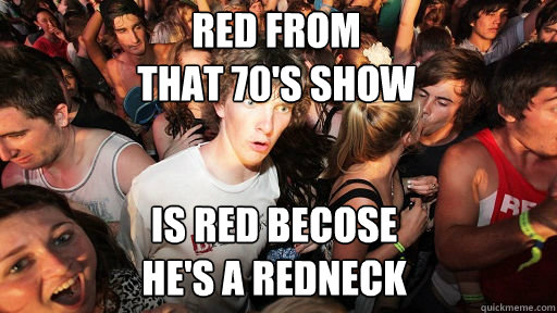 red from 
that 70's show  is red becose 
he's a redneck  Sudden Clarity Clarence