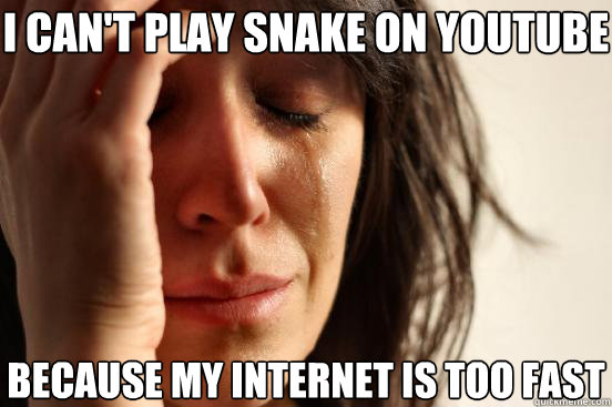 I can't play snake on youtube  Because my internet is too fast  First World Problems