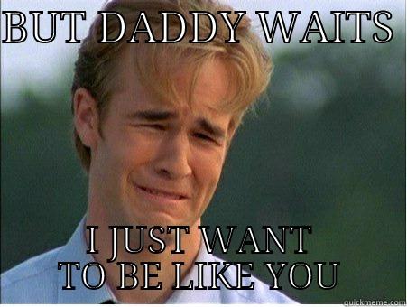 BUT DADDY WAITS  I JUST WANT TO BE LIKE YOU 1990s Problems