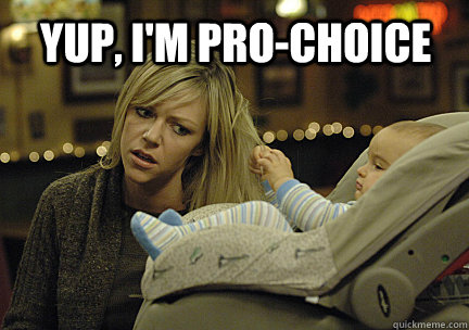 Yup, I'm Pro-Choice - Yup, I'm Pro-Choice  prochoice meme