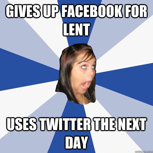 gives up facebook for lent uses twitter the next day  Annoying Facebook Girl