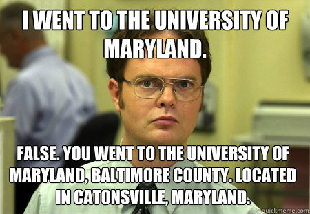 I went to the University of Maryland. False. You went to the University of Maryland, Baltimore County. Located in Catonsville, Maryland.  Dwight