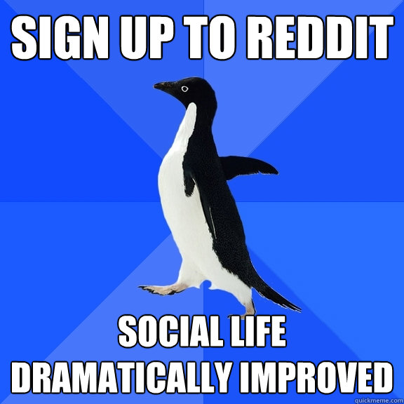 Sign up to reddit Social life dramatically improved  Socially Awkward Penguin