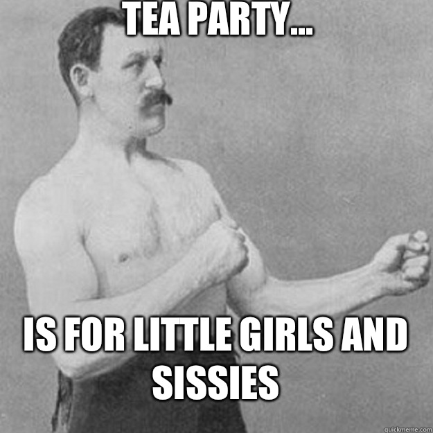 Tea party... Is for little girls and sissies   overly manly man