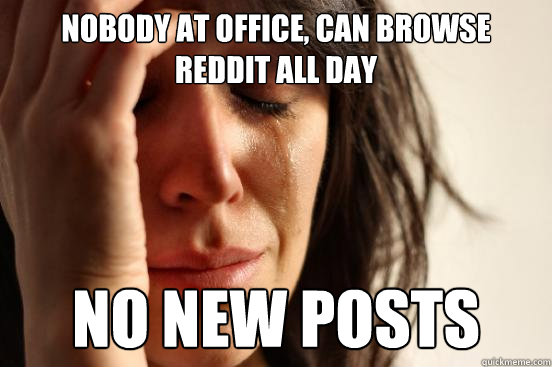 Nobody at office, can browse reddit all day No new posts  First World Problems